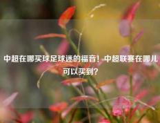 中超在哪买球足球迷的福音！中超联赛在哪儿可以买到？