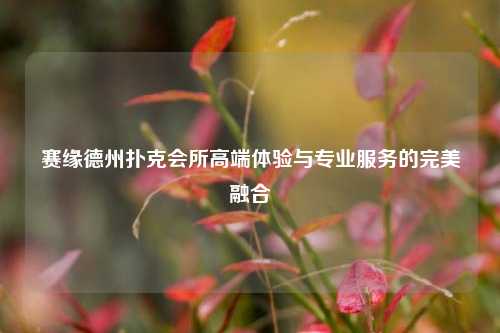 赛缘德州扑克会所高端体验与专业服务的完美融合