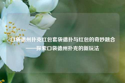 口袋德州扑克红包套袋德扑与红包的奇妙融合——探索口袋德州扑克的新玩法