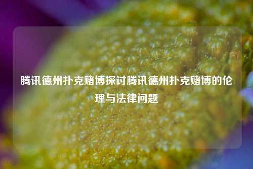 腾讯德州扑克赌博探讨腾讯德州扑克赌博的伦理与法律问题