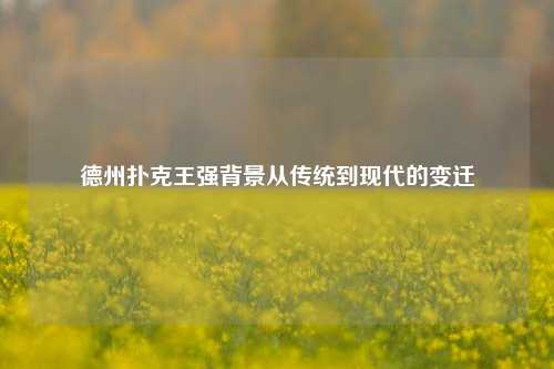 德州扑克王强背景从传统到现代的变迁
