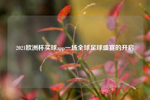 2021欧洲杯买球app一场全球足球盛宴的开启
