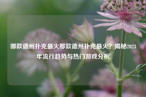 哪款德州扑克最火那款德州扑克最火？揭秘2023年流行趋势与热门游戏分析