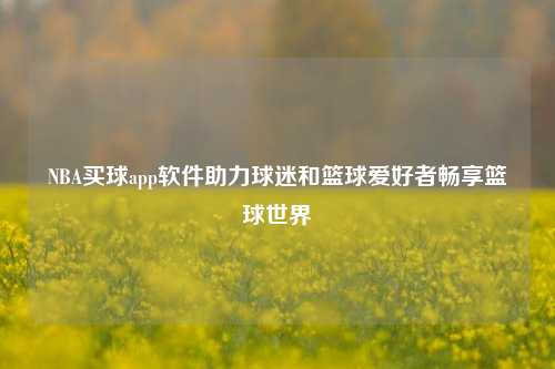 NBA买球app软件助力球迷和篮球爱好者畅享篮球世界