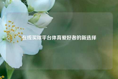 在线买球平台体育爱好者的新选择
