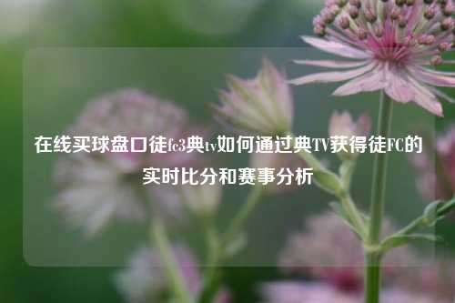 在线买球盘口徒fc3典tv如何通过典TV获得徒FC的实时比分和赛事分析