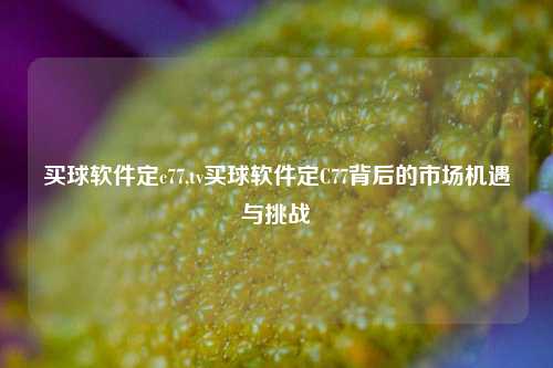 买球软件定c77,tv买球软件定C77背后的市场机遇与挑战