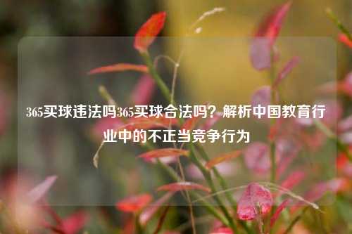365买球违法吗365买球合法吗？解析中国教育行业中的不正当竞争行为
