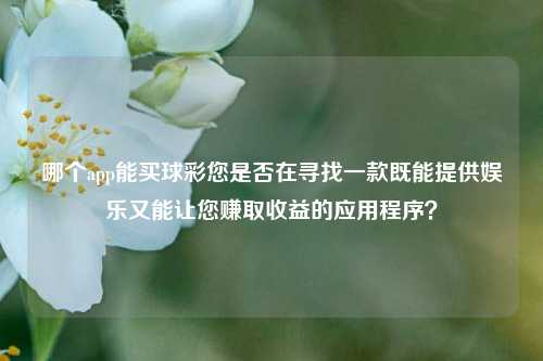 哪个app能买球彩您是否在寻找一款既能提供娱乐又能让您赚取收益的应用程序？