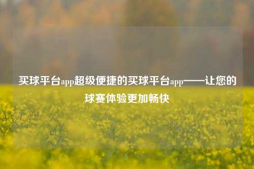 买球平台app超级便捷的买球平台app——让您的球赛体验更加畅快