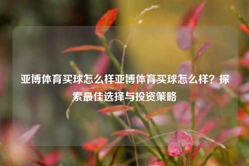 亚博体育买球怎么样亚博体育买球怎么样？探索最佳选择与投资策略