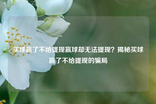 买球赢了不给提现赢球却无法提现？揭秘买球赢了不给提现的骗局