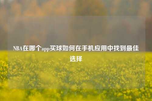 NBA在哪个app买球如何在手机应用中找到最佳选择