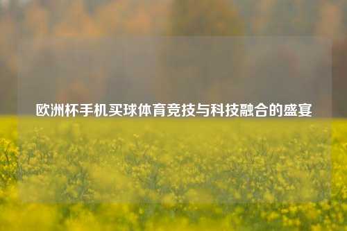 欧洲杯手机买球体育竞技与科技融合的盛宴