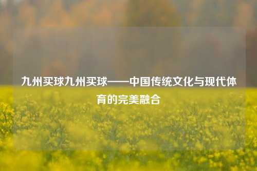 九州买球九州买球——中国传统文化与现代体育的完美融合