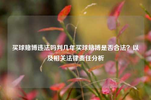 买球赌博违法吗判几年买球赌博是否合法？以及相关法律责任分析