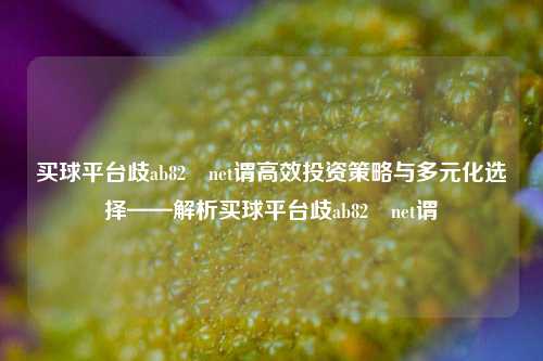 买球平台歧ab82椣net谓高效投资策略与多元化选择——解析买球平台歧ab82椣net谓