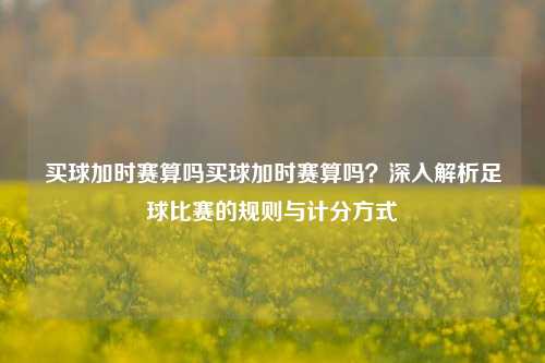 买球加时赛算吗买球加时赛算吗？深入解析足球比赛的规则与计分方式