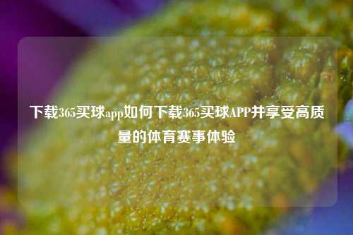 下载365买球app如何下载365买球APP并享受高质量的体育赛事体验