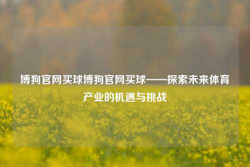 博狗官网买球博狗官网买球——探索未来体育产业的机遇与挑战