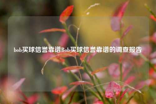 bob买球信誉靠谱Bob买球信誉靠谱的调查报告