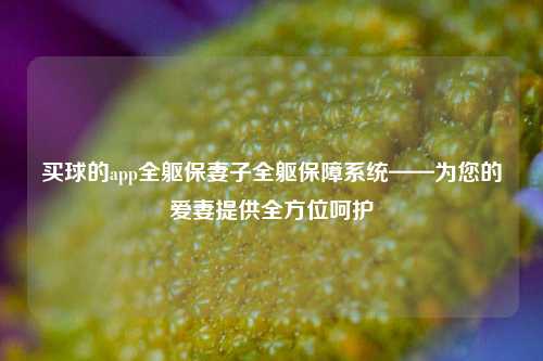 买球的app全躯保妻子全躯保障系统——为您的爱妻提供全方位呵护