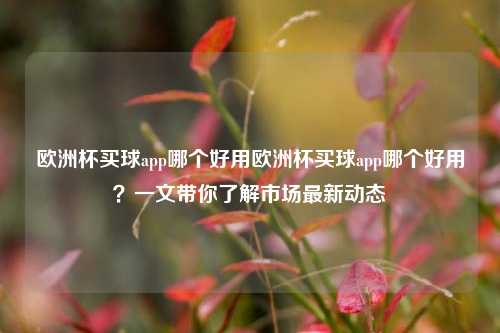 欧洲杯买球app哪个好用欧洲杯买球app哪个好用？一文带你了解市场最新动态