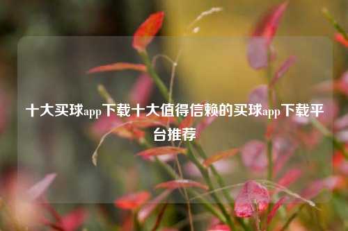 十大买球app下载十大值得信赖的买球app下载平台推荐