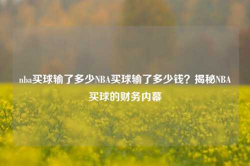 nba买球输了多少NBA买球输了多少钱？揭秘NBA买球的财务内幕